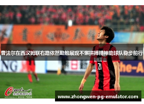 曹法尔在西汉姆联右路依然勤勉展现不懈拼搏精神助球队稳步前行