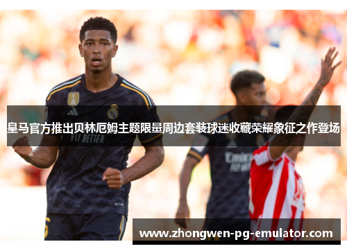 皇马官方推出贝林厄姆主题限量周边套装球迷收藏荣耀象征之作登场