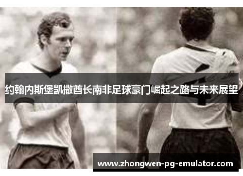 约翰内斯堡凯撒酋长南非足球豪门崛起之路与未来展望