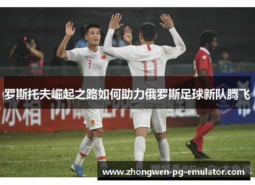 罗斯托夫崛起之路如何助力俄罗斯足球新队腾飞