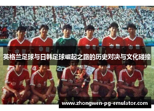 英格兰足球与日韩足球崛起之路的历史对决与文化碰撞
