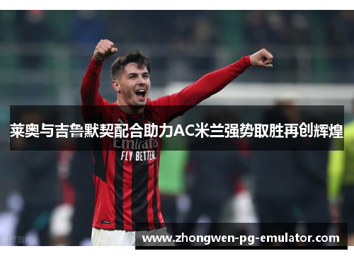 莱奥与吉鲁默契配合助力AC米兰强势取胜再创辉煌