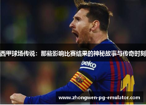 西甲球场传说：那些影响比赛结果的神秘故事与传奇时刻