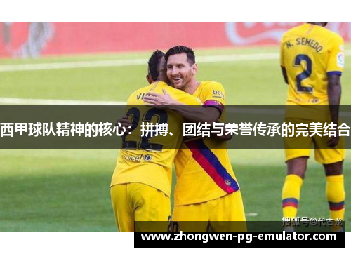 西甲球队精神的核心：拼搏、团结与荣誉传承的完美结合